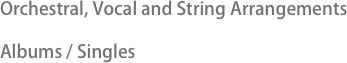 Orchestral, Vocal and String Arrangements  
Albums / Singles